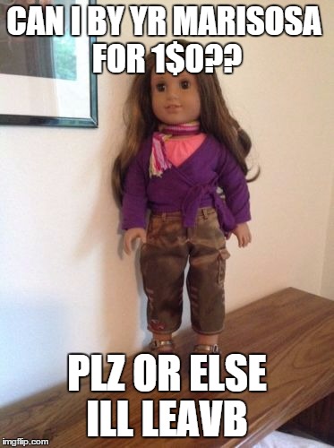 CAN I BY YR MARISOSA FOR 1$0?? PLZ OR ELSE ILL LEAVB | made w/ Imgflip meme maker