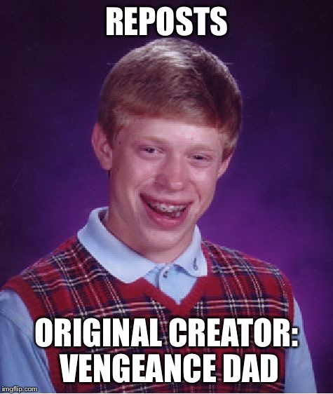 Bad Luck Brian | REPOSTS ORIGINAL CREATOR: VENGEANCE DAD | image tagged in memes,bad luck brian | made w/ Imgflip meme maker