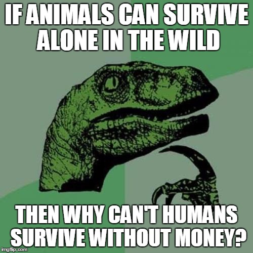 Philosoraptor | IF ANIMALS CAN SURVIVE ALONE IN THE WILD THEN WHY CAN'T HUMANS SURVIVE WITHOUT MONEY? | image tagged in memes,philosoraptor | made w/ Imgflip meme maker