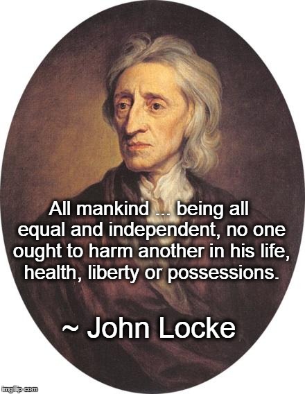John Locke | All mankind ... being all equal and independent, no one ought to harm another in his life, health, liberty or possessions. ~ John Locke | image tagged in freedom,rights,health,mankind | made w/ Imgflip meme maker