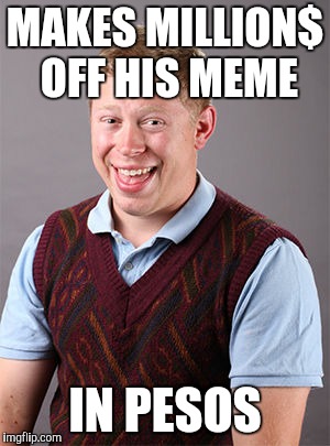 Updated Bad Luck Brian | MAKES MILLION$ OFF HIS MEME IN PESOS | image tagged in updated bad luck brian | made w/ Imgflip meme maker