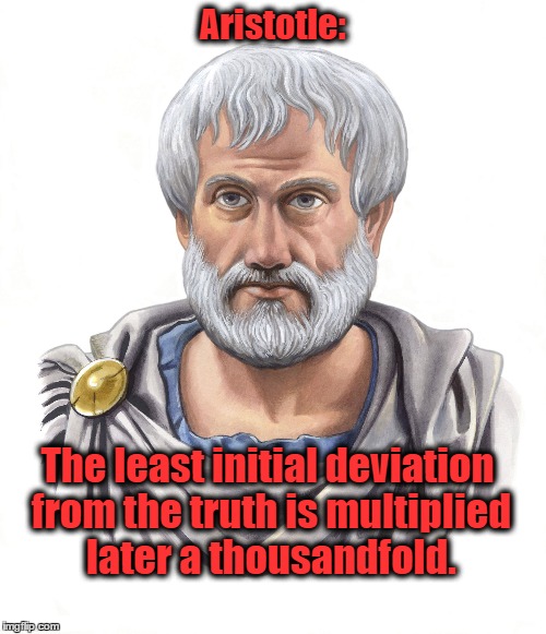 Aristotle | Aristotle: The least initial deviation from the truth is multiplied later a thousandfold. | image tagged in aristotle,truth | made w/ Imgflip meme maker