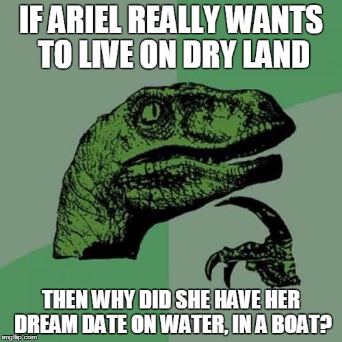 Philosoraptor | IF ARIEL REALLY WANTS TO LIVE ON DRY LAND THEN WHY DID SHE HAVE HER DREAM DATE ON WATER, IN A BOAT? | image tagged in memes,philosoraptor | made w/ Imgflip meme maker