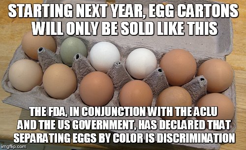 STARTING NEXT YEAR, EGG CARTONS WILL ONLY BE SOLD LIKE THIS THE FDA, IN CONJUNCTION WITH THE ACLU AND THE US GOVERNMENT, HAS DECLARED THAT S | image tagged in discriminaton,segregation,brown eggs,green eggs,white eggs | made w/ Imgflip meme maker