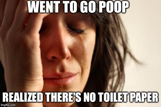First World Problems Meme | WENT TO GO POOP REALIZED THERE'S NO TOILET PAPER | image tagged in memes,first world problems | made w/ Imgflip meme maker