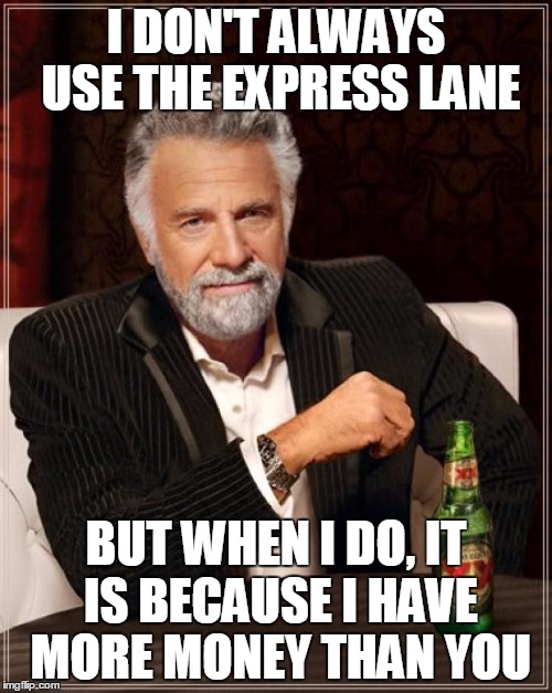 The Most Interesting Man In The World Meme | I DON'T ALWAYS USE THE EXPRESS LANE BUT WHEN I DO, IT IS BECAUSE I HAVE MORE MONEY THAN YOU | image tagged in memes,the most interesting man in the world | made w/ Imgflip meme maker