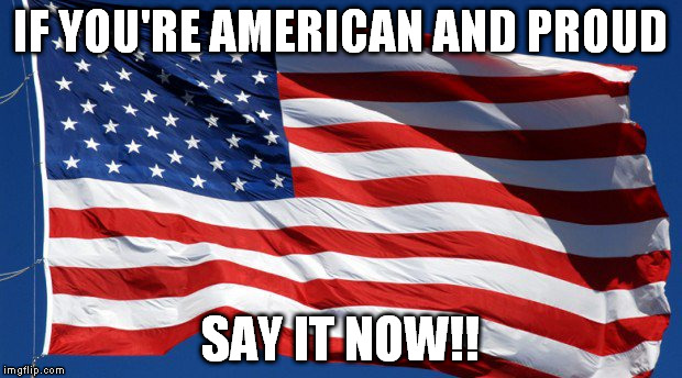 American Flag | IF YOU'RE AMERICAN AND PROUD SAY IT NOW!! | image tagged in american flag | made w/ Imgflip meme maker