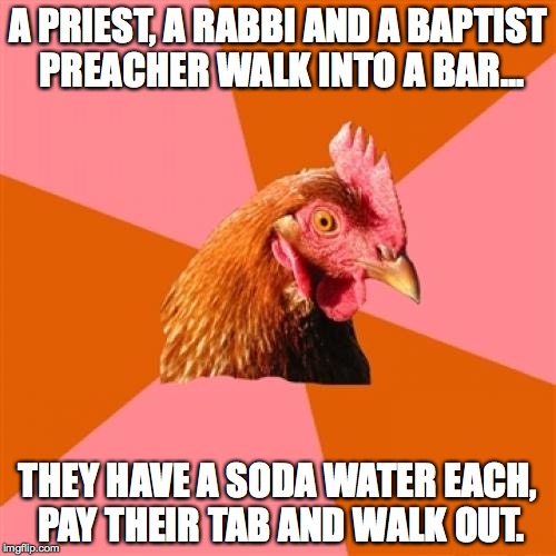 Anti Joke Chicken Meme | A PRIEST, A RABBI AND A BAPTIST PREACHER WALK INTO A BAR... THEY HAVE A SODA WATER EACH, PAY THEIR TAB AND WALK OUT. | image tagged in memes,anti joke chicken | made w/ Imgflip meme maker