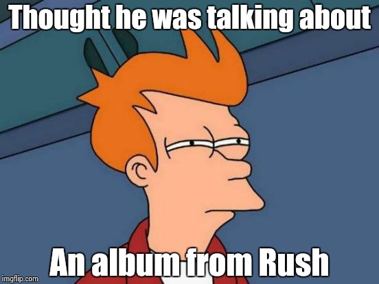 Futurama Fry Meme | Thought he was talking about An album from Rush | image tagged in memes,futurama fry | made w/ Imgflip meme maker