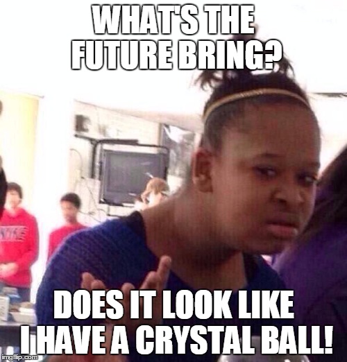 Black Girl Wat | WHAT'S THE FUTURE BRING? DOES IT LOOK LIKE I HAVE A CRYSTAL BALL! | image tagged in memes,black girl wat | made w/ Imgflip meme maker