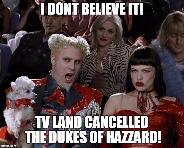 Mugatu So Hot Right Now Meme | I DONT BELIEVE IT! TV LAND CANCELLED THE DUKES OF HAZZARD! | image tagged in memes,mugatu so hot right now | made w/ Imgflip meme maker