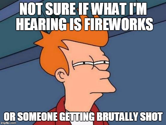 Futurama Fry | NOT SURE IF WHAT I'M HEARING IS FIREWORKS OR SOMEONE GETTING BRUTALLY SHOT | image tagged in memes,futurama fry | made w/ Imgflip meme maker
