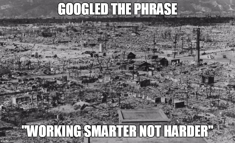 GOOGLED THE PHRASE "WORKING SMARTER NOT HARDER" | image tagged in hiroshima,nuclear bomb | made w/ Imgflip meme maker