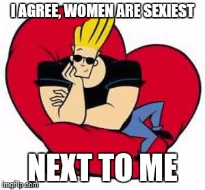 Johnny Bravo Oblivious | I AGREE, WOMEN ARE SEXIEST NEXT TO ME | image tagged in johnny bravo oblivious | made w/ Imgflip meme maker