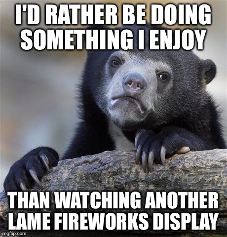 Confession Bear | I'D RATHER BE DOING SOMETHING I ENJOY THAN WATCHING ANOTHER LAME FIREWORKS DISPLAY | image tagged in memes,confession bear,AdviceAnimals | made w/ Imgflip meme maker