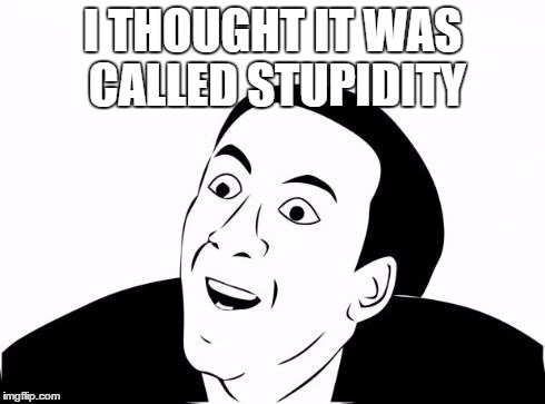 You Don't Say? | I THOUGHT IT WAS CALLED STUPIDITY | image tagged in you don't say | made w/ Imgflip meme maker