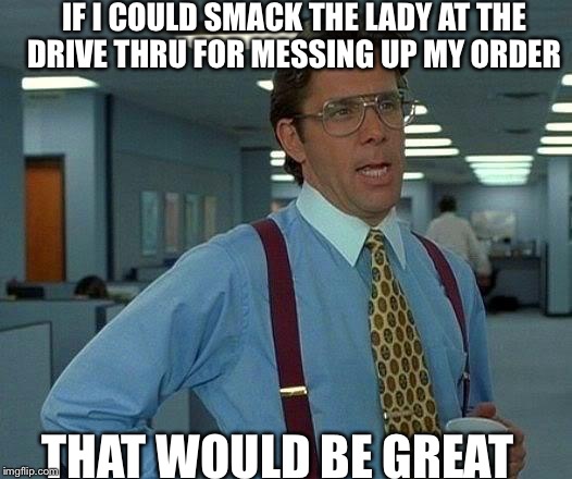 That Would Be Great Meme | IF I COULD SMACK THE LADY AT THE DRIVE THRU FOR MESSING UP MY ORDER THAT WOULD BE GREAT | image tagged in memes,that would be great | made w/ Imgflip meme maker
