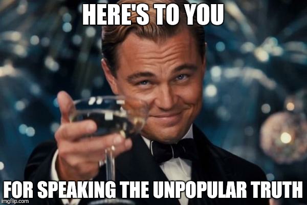 Leonardo Dicaprio Cheers Meme | HERE'S TO YOU FOR SPEAKING THE UNPOPULAR TRUTH | image tagged in memes,leonardo dicaprio cheers | made w/ Imgflip meme maker