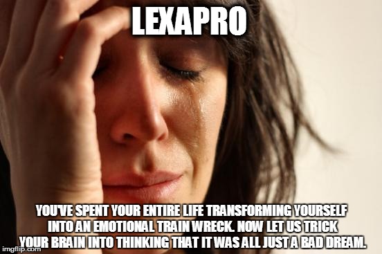 Lexapro all your worries away. | LEXAPRO YOU'VE SPENT YOUR ENTIRE LIFE TRANSFORMING YOURSELF INTO AN EMOTIONAL TRAIN WRECK. NOW LET US TRICK YOUR BRAIN INTO THINKING THAT IT | image tagged in memes,first world problems,lexapro,depression | made w/ Imgflip meme maker