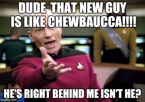 Picard Wtf | DUDE  THAT NEW GUY IS LIKE CHEWBAUCCA!!!! HE'S RIGHT BEHIND ME ISN'T HE? | image tagged in memes,picard wtf | made w/ Imgflip meme maker