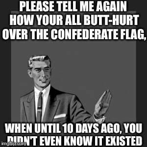 Kill Yourself Guy | PLEASE TELL ME AGAIN HOW YOUR ALL BUTT-HURT OVER THE CONFEDERATE FLAG, WHEN UNTIL 10 DAYS AGO, YOU DIDN'T EVEN KNOW IT EXISTED | image tagged in memes,kill yourself guy | made w/ Imgflip meme maker