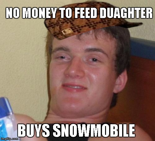 10 Guy Meme | NO MONEY TO FEED DUAGHTER BUYS SNOWMOBILE | image tagged in memes,10 guy,scumbag | made w/ Imgflip meme maker