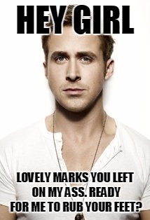 Ryan Gosling | HEY GIRL LOVELY MARKS YOU LEFT ON MY ASS. READY FOR ME TO RUB YOUR FEET? | image tagged in memes,ryan gosling | made w/ Imgflip meme maker