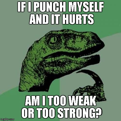 Philosoraptor | IF I PUNCH MYSELF AND IT HURTS AM I TOO WEAK OR TOO STRONG? | image tagged in memes,philosoraptor | made w/ Imgflip meme maker