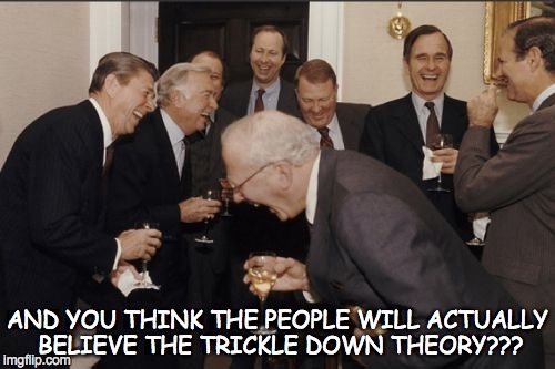 Laughing Men In Suits Meme | AND YOU THINK THE PEOPLE WILL ACTUALLY BELIEVE THE TRICKLE DOWN THEORY??? | image tagged in memes,laughing men in suits | made w/ Imgflip meme maker