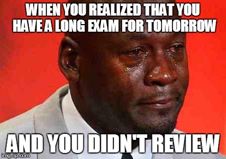 crying michael jordan | WHEN YOU REALIZED THAT YOU HAVE A LONG EXAM FOR TOMORROW AND YOU DIDN'T REVIEW | image tagged in crying michael jordan | made w/ Imgflip meme maker
