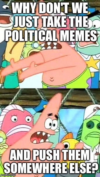 Put It Somewhere Else Patrick | WHY DON'T WE JUST TAKE THE POLITICAL MEMES AND PUSH THEM SOMEWHERE ELSE? | image tagged in memes,put it somewhere else patrick | made w/ Imgflip meme maker