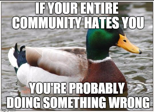 Actual Advice Mallard | IF YOUR ENTIRE COMMUNITY HATES YOU YOU'RE PROBABLY DOING SOMETHING WRONG | image tagged in memes,actual advice mallard,AdviceAnimals | made w/ Imgflip meme maker