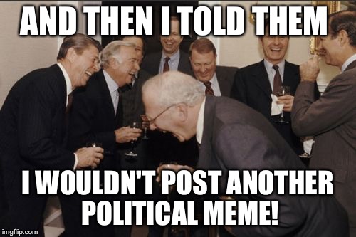 Laughing Men In Suits Meme | AND THEN I TOLD THEM I WOULDN'T POST ANOTHER POLITICAL MEME! | image tagged in memes,laughing men in suits | made w/ Imgflip meme maker