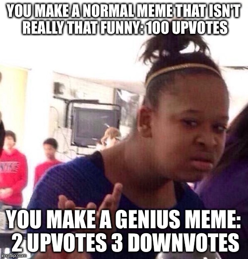 Imgflip logic in a nutshell. | YOU MAKE A NORMAL MEME THAT ISN'T REALLY THAT FUNNY: 100 UPVOTES YOU MAKE A GENIUS MEME: 2 UPVOTES 3 DOWNVOTES | image tagged in memes,black girl wat | made w/ Imgflip meme maker