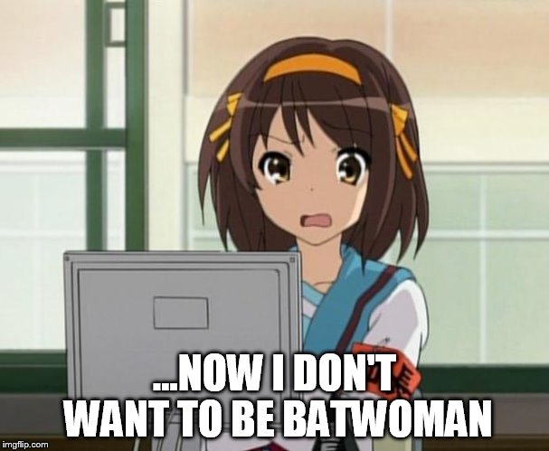 Haruhi Internet disturbed | ...NOW I DON'T WANT TO BE BATWOMAN | image tagged in haruhi internet disturbed | made w/ Imgflip meme maker