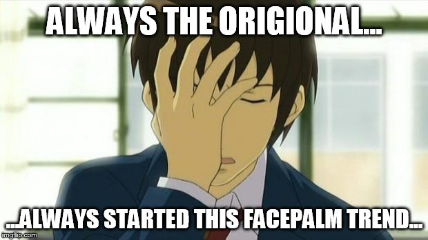 Kyon Facepalm Ver 2 | ALWAYS THE ORIGIONAL... ...ALWAYS STARTED THIS FACEPALM TREND... | image tagged in kyon facepalm ver 2 | made w/ Imgflip meme maker