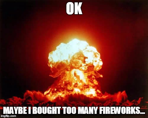 Nuclear Explosion | OK MAYBE I BOUGHT TOO MANY FIREWORKS... | image tagged in memes,nuclear explosion | made w/ Imgflip meme maker