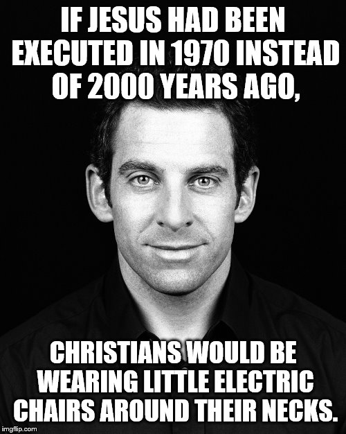 Not sure who actually said it first. | IF JESUS HAD BEEN EXECUTED IN 1970 INSTEAD OF 2000 YEARS AGO, CHRISTIANS WOULD BE WEARING LITTLE ELECTRIC CHAIRS AROUND THEIR NECKS. | image tagged in sam harris,religion,anti-religion,funny,meme,memes | made w/ Imgflip meme maker