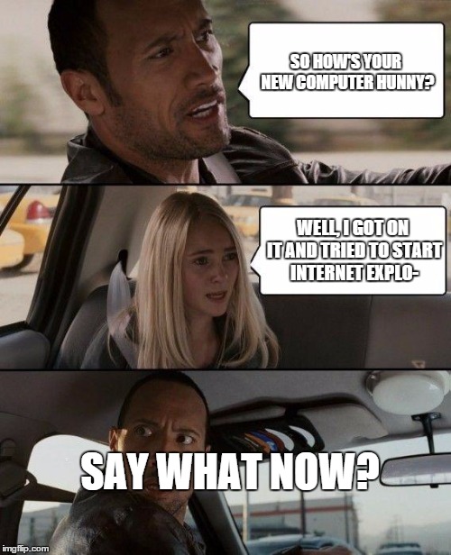 The Rock Driving | SO HOW'S YOUR NEW COMPUTER HUNNY? WELL, I GOT ON IT AND TRIED TO START INTERNET EXPLO- SAY WHAT NOW? | image tagged in memes,the rock driving | made w/ Imgflip meme maker