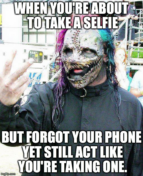 WHEN YOU'RE ABOUT TO TAKE A SELFIE BUT FORGOT YOUR PHONE YET STILL ACT LIKE YOU'RE TAKING ONE. | image tagged in corey taylor,slipknot,8 | made w/ Imgflip meme maker