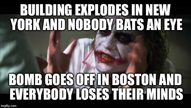 And everybody loses their minds | BUILDING EXPLODES IN NEW YORK AND NOBODY BATS AN EYE BOMB GOES OFF IN BOSTON AND EVERYBODY LOSES THEIR MINDS | image tagged in memes,and everybody loses their minds | made w/ Imgflip meme maker