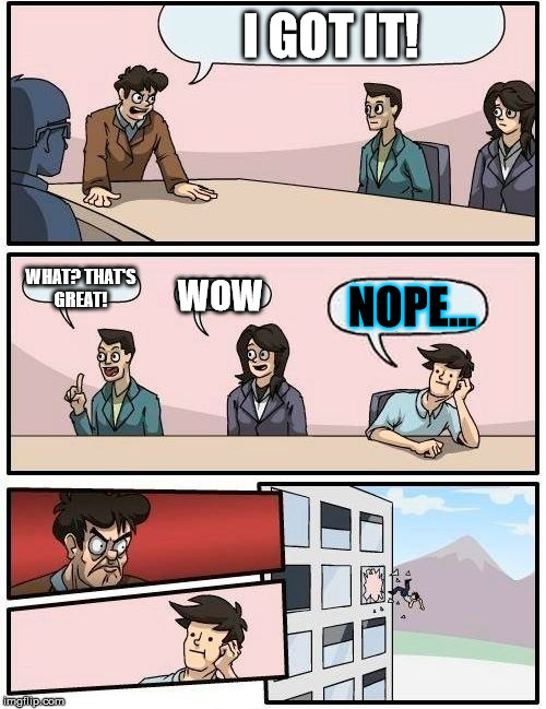 Boardroom Meeting Suggestion | I GOT IT! WHAT? THAT'S GREAT! WOW NOPE... | image tagged in memes,boardroom meeting suggestion | made w/ Imgflip meme maker