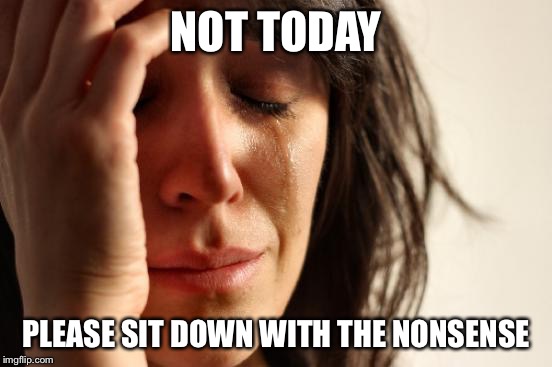 First World Problems | NOT TODAY PLEASE SIT DOWN WITH THE NONSENSE | image tagged in memes,first world problems | made w/ Imgflip meme maker