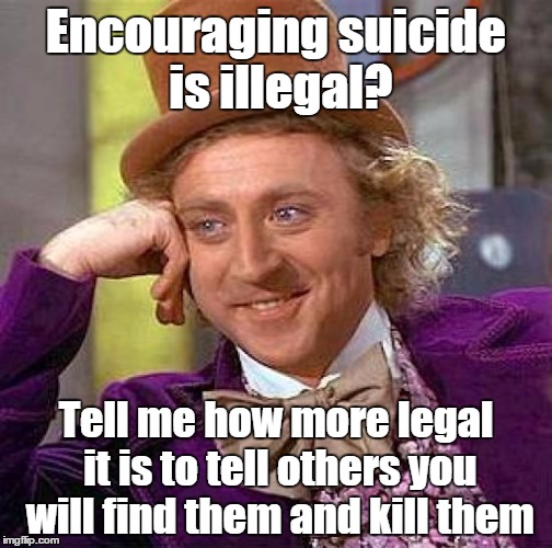 Humanity is so laughable | Encouraging suicide is illegal? Tell me how more legal it is to tell others you will find them and kill them | image tagged in memes,creepy condescending wonka,funny,oh the humanity,idiots | made w/ Imgflip meme maker