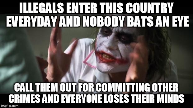 And everybody loses their minds | ILLEGALS ENTER THIS COUNTRY EVERYDAY AND NOBODY BATS AN EYE CALL THEM OUT FOR COMMITTING OTHER CRIMES AND EVERYONE LOSES THEIR MINDS | image tagged in memes,and everybody loses their minds | made w/ Imgflip meme maker