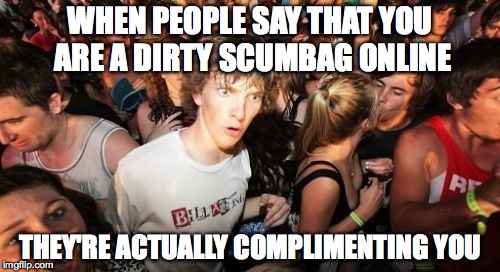 Sudden Clarity Clarence Meme | WHEN PEOPLE SAY THAT YOU ARE A DIRTY SCUMBAG ONLINE THEY'RE ACTUALLY COMPLIMENTING YOU | image tagged in memes,sudden clarity clarence | made w/ Imgflip meme maker