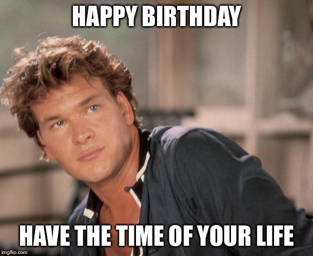 Patrick Swayze | HAPPY BIRTHDAY HAVE THE TIME OF YOUR LIFE | image tagged in patrick swayze | made w/ Imgflip meme maker