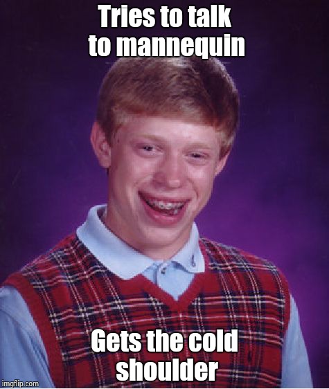 Bad Luck Brian Meme | Tries to talk to mannequin Gets the cold shoulder | image tagged in memes,bad luck brian | made w/ Imgflip meme maker