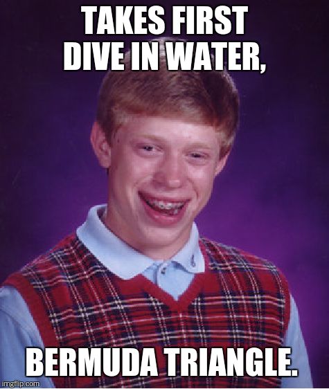 Bad Luck Brian Meme | TAKES FIRST DIVE IN WATER, BERMUDA TRIANGLE. | image tagged in memes,bad luck brian | made w/ Imgflip meme maker