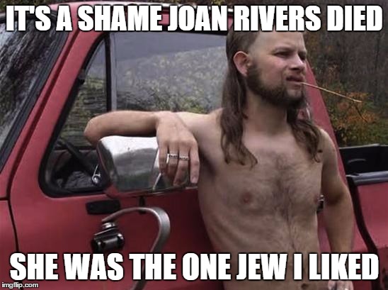almost politically correct redneck red neck | IT'S A SHAME JOAN RIVERS DIED SHE WAS THE ONE JEW I LIKED | image tagged in almost politically correct redneck red neck | made w/ Imgflip meme maker